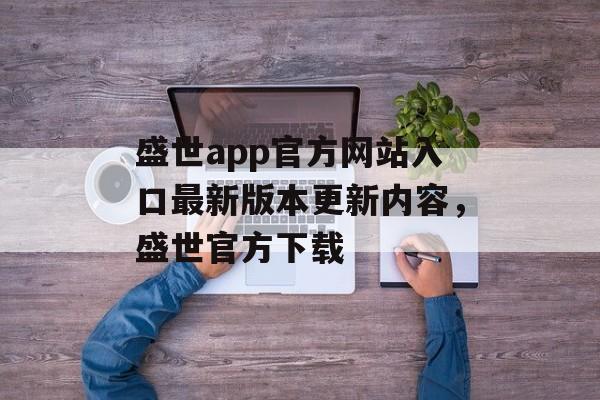 盛世app官方网站入口最新版本更新内容，盛世官方下载