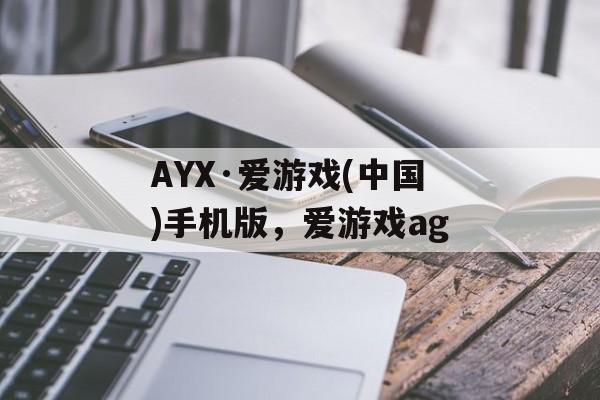 AYX·爱游戏(中国)手机版，爱游戏ag