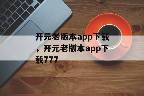 开元老版本app下载，开元老版本app下载777