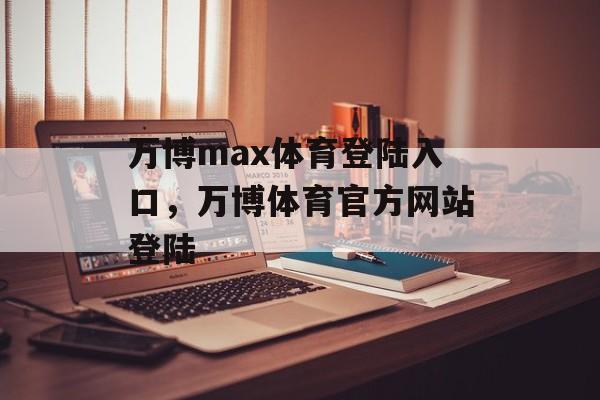 万博max体育登陆入口，万博体育官方网站登陆