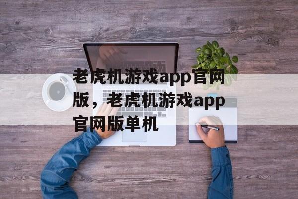 老虎机游戏app官网版，老虎机游戏app官网版单机